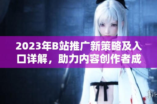 2023年B站推广新策略及入口详解，助力内容创作者成长