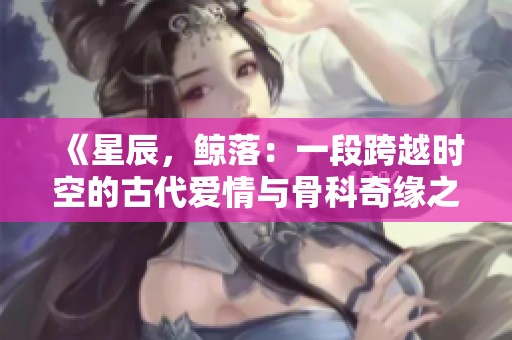 《星辰，鲸落：一段跨越时空的古代爱情与骨科奇缘之旅》