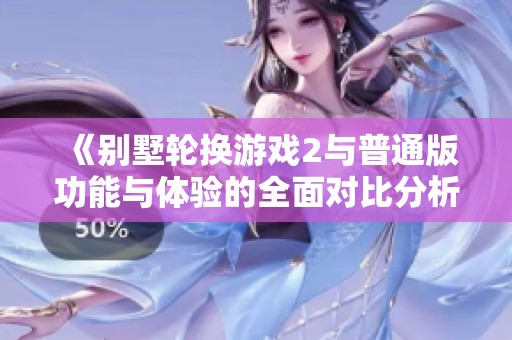 《别墅轮换游戏2与普通版功能与体验的全面对比分析》