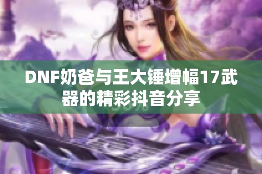 DNF奶爸与王大锤增幅17武器的精彩抖音分享