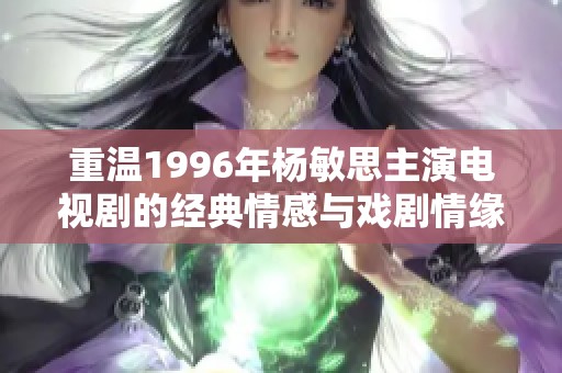 重温1996年杨敏思主演电视剧的经典情感与戏剧情缘