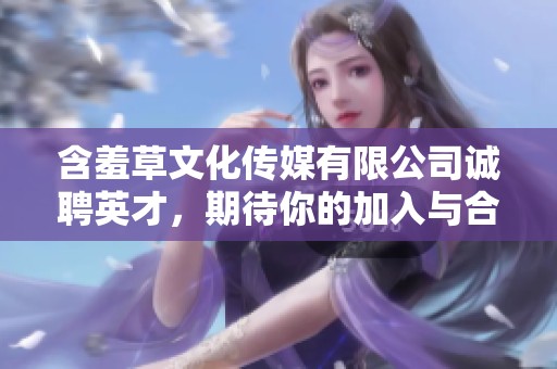含羞草文化传媒有限公司诚聘英才，期待你的加入与合作