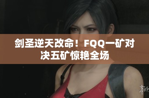 剑圣逆天改命！FQQ一矿对决五矿惊艳全场