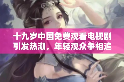 十九岁中国免费观看电视剧引发热潮，年轻观众争相追随
