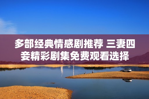 多部经典情感剧推荐 三妻四妾精彩剧集免费观看选择