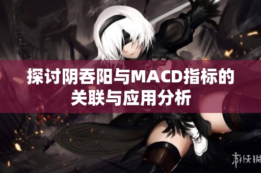 探讨阴吞阳与MACD指标的关联与应用分析