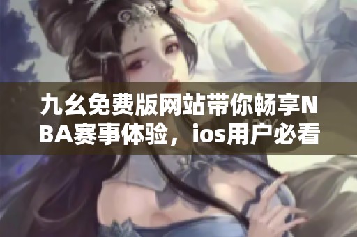 九幺免费版网站带你畅享NBA赛事体验，ios用户必看指南