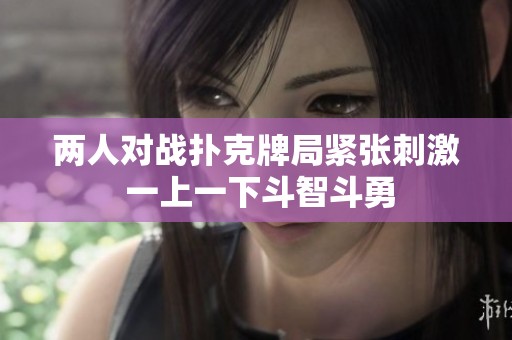 两人对战扑克牌局紧张刺激 一上一下斗智斗勇