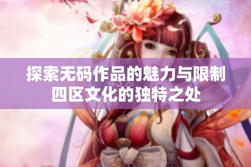 探索无码作品的魅力与限制四区文化的独特之处