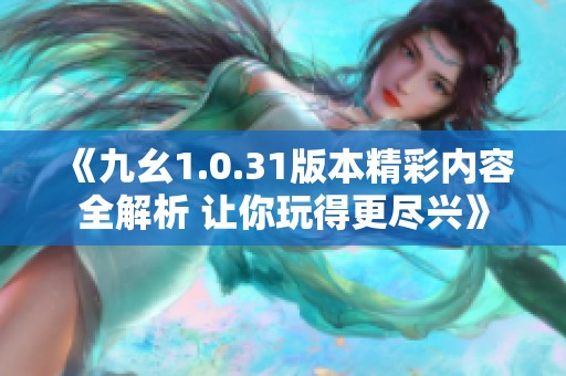 《九幺1.0.31版本精彩内容全解析 让你玩得更尽兴》
