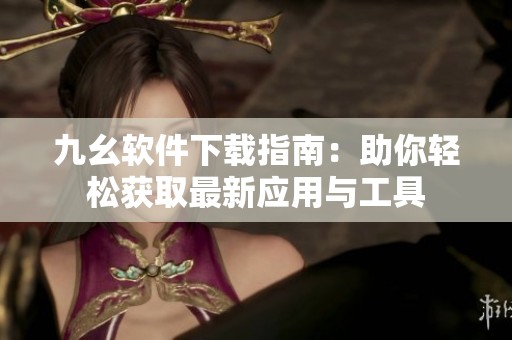 九幺软件下载指南：助你轻松获取最新应用与工具
