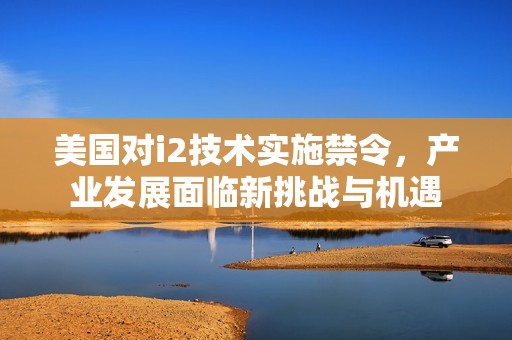 美国对i2技术实施禁令，产业发展面临新挑战与机遇