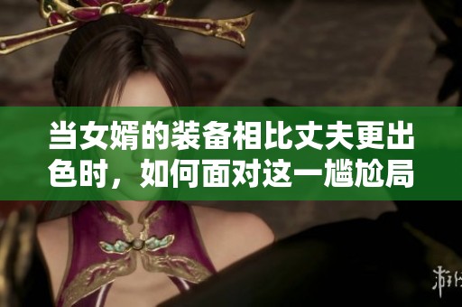 当女婿的装备相比丈夫更出色时，如何面对这一尴尬局面