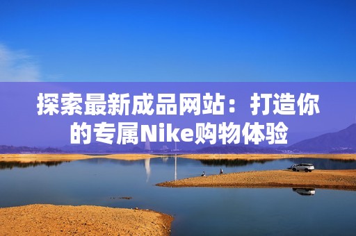 探索最新成品网站：打造你的专属Nike购物体验