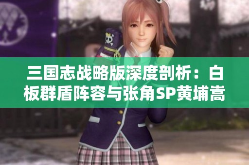三国志战略版深度剖析：白板群盾阵容与张角SP黄埔嵩许攸的完美组合