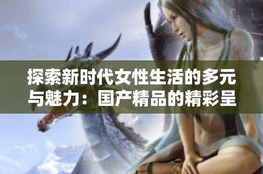 探索新时代女性生活的多元与魅力：国产精品的精彩呈现
