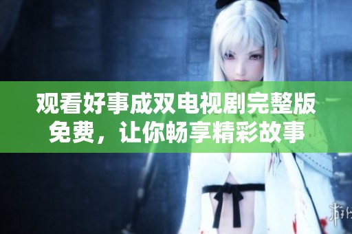 观看好事成双电视剧完整版免费，让你畅享精彩故事