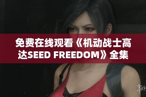 免费在线观看《机动战士高达SEED FREEDOM》全集动画精彩内容汇总