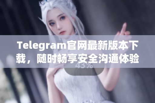 Telegram官网最新版本下载，随时畅享安全沟通体验