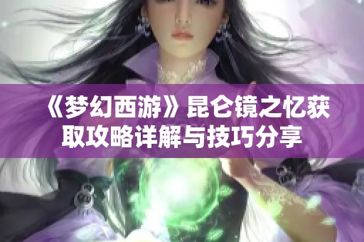 《梦幻西游》昆仑镜之忆获取攻略详解与技巧分享