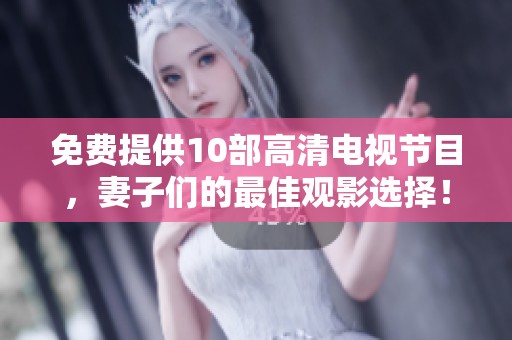 免费提供10部高清电视节目，妻子们的最佳观影选择！