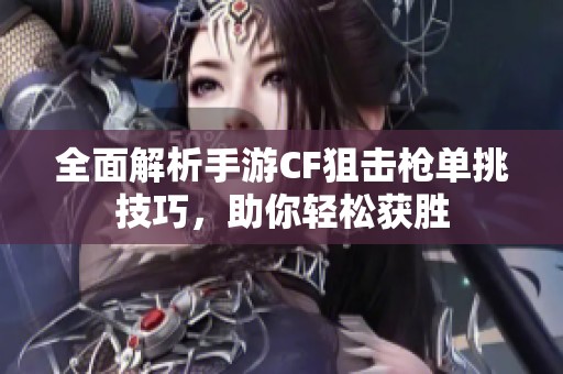 全面解析手游CF狙击枪单挑技巧，助你轻松获胜