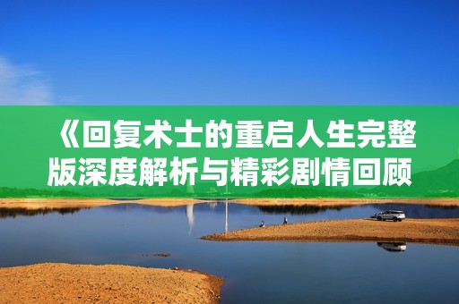 《回复术士的重启人生完整版深度解析与精彩剧情回顾》