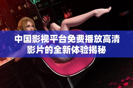 中国影视平台免费播放高清影片的全新体验揭秘