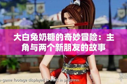 大白兔奶糖的奇妙冒险：主角与两个新朋友的故事