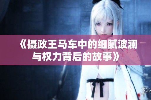 《摄政王马车中的细腻波澜与权力背后的故事》