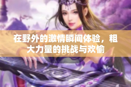 在野外的激情瞬间体验，粗大力量的挑战与欢愉