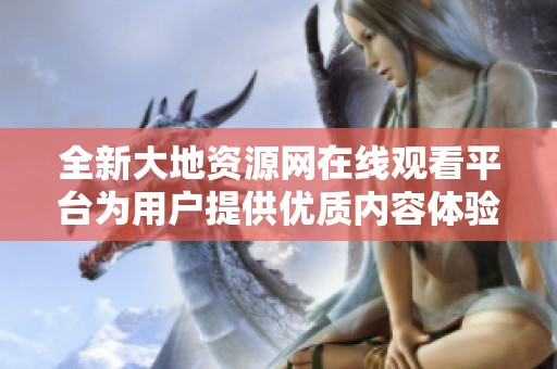全新大地资源网在线观看平台为用户提供优质内容体验