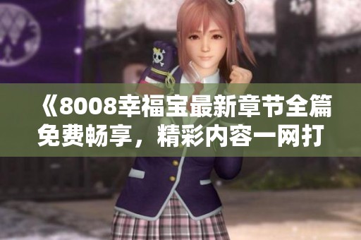 《8008幸福宝最新章节全篇免费畅享，精彩内容一网打尽》