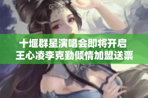 十堰群星演唱会即将开启 王心凌李克勤倾情加盟送票活动火热进行中