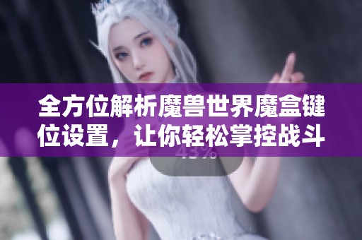 全方位解析魔兽世界魔盒键位设置，让你轻松掌控战斗助手技巧