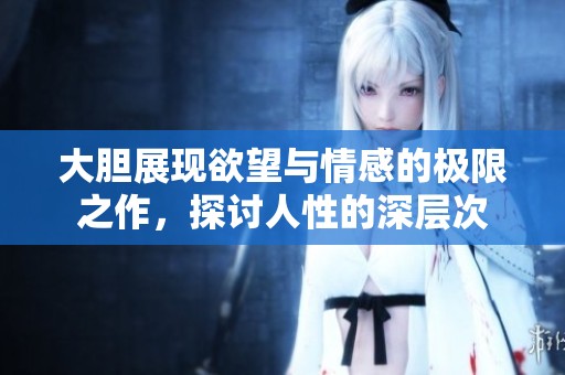 大胆展现欲望与情感的极限之作，探讨人性的深层次