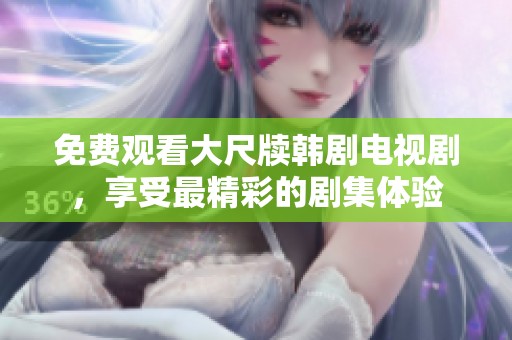 免费观看大尺牍韩剧电视剧，享受最精彩的剧集体验