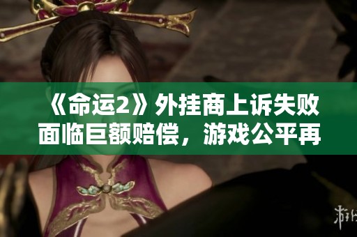 《命运2》外挂商上诉失败面临巨额赔偿，游戏公平再受关注