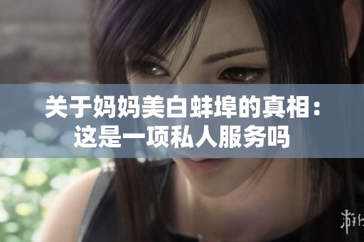 关于妈妈美白蚌埠的真相：这是一项私人服务吗