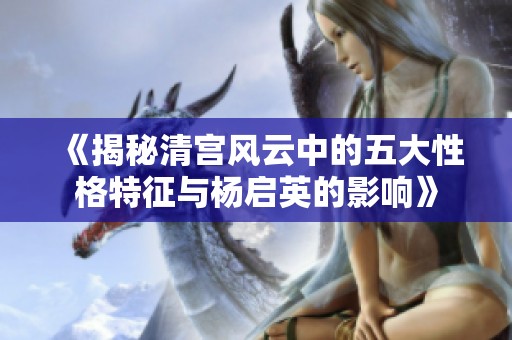 《揭秘清宫风云中的五大性格特征与杨启英的影响》
