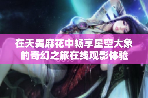 在天美麻花中畅享星空大象的奇幻之旅在线观影体验