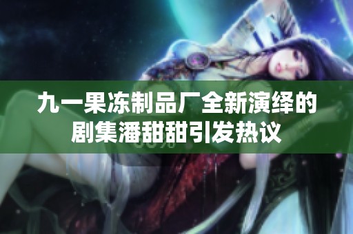九一果冻制品厂全新演绎的剧集潘甜甜引发热议