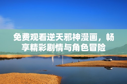 免费观看逆天邪神漫画，畅享精彩剧情与角色冒险