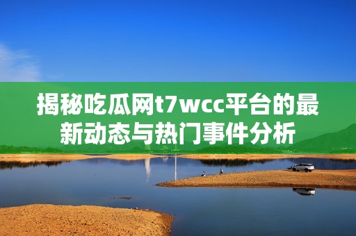 揭秘吃瓜网t7wcc平台的最新动态与热门事件分析