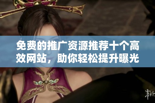 免费的推广资源推荐十个高效网站，助你轻松提升曝光率