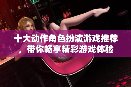 十大动作角色扮演游戏推荐，带你畅享精彩游戏体验
