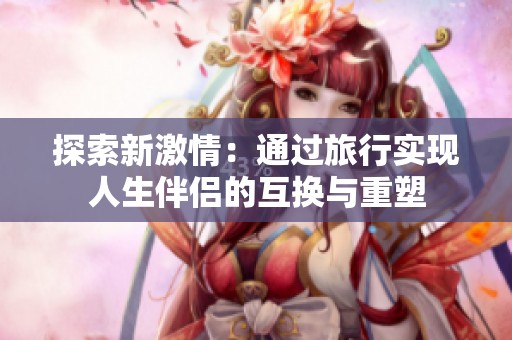 探索新激情：通过旅行实现人生伴侣的互换与重塑