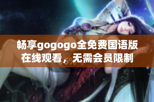 畅享gogogo全免费国语版在线观看，无需会员限制