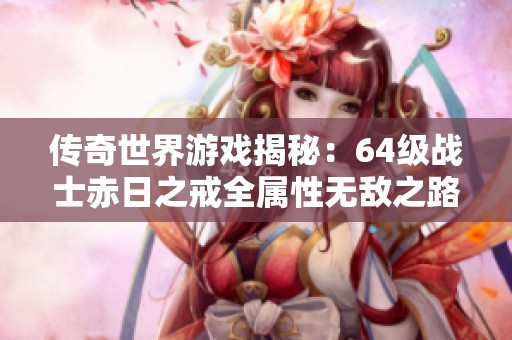 传奇世界游戏揭秘：64级战士赤日之戒全属性无敌之路