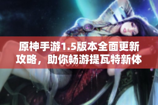 原神手游1.5版本全面更新攻略，助你畅游提瓦特新体验